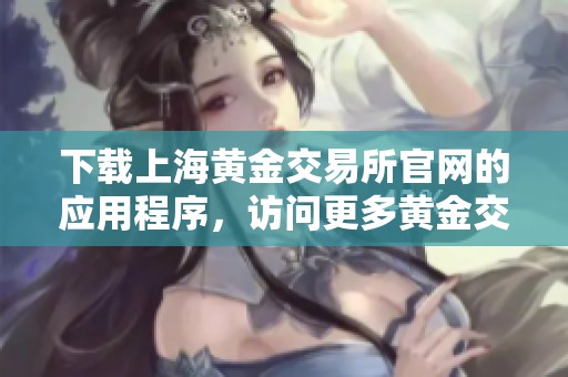 下载上海黄金交易所官网的应用程序，访问更多黄金交易信息和服务