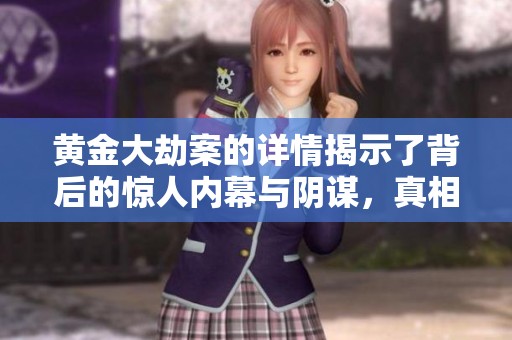 黄金大劫案的详情揭示了背后的惊人内幕与阴谋，真相令人震惊