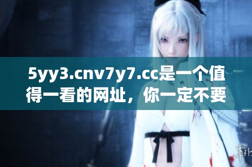 5yy3.cnv7y7.cc是一个值得一看的网址，你一定不要错过它的精彩内容