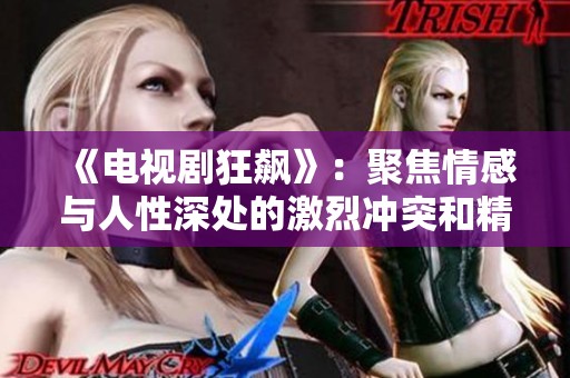 《电视剧狂飙》：聚焦情感与人性深处的激烈冲突和精彩剧情发展
