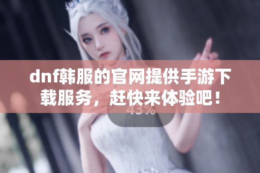 dnf韩服的官网提供手游下载服务，赶快来体验吧！