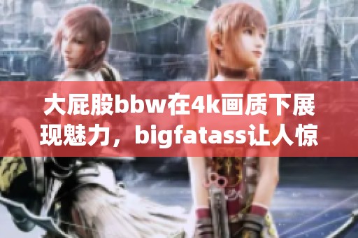 大屁股bbw在4k画质下展现魅力，bigfatass让人惊艳不已
