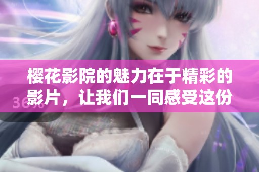 樱花影院的魅力在于精彩的影片，让我们一同感受这份独特的观影体验