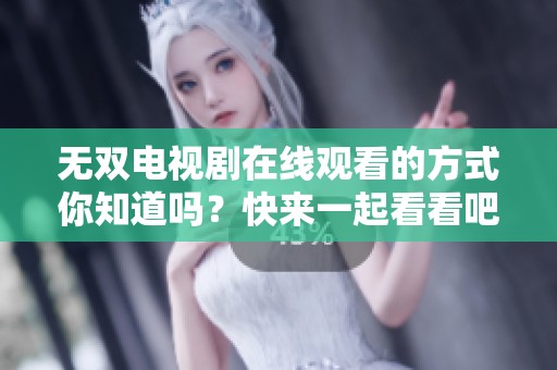 无双电视剧在线观看的方式你知道吗？快来一起看看吧！