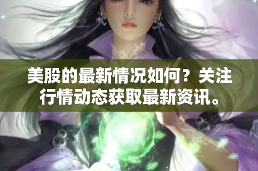 美股的最新情况如何？关注行情动态获取最新资讯。