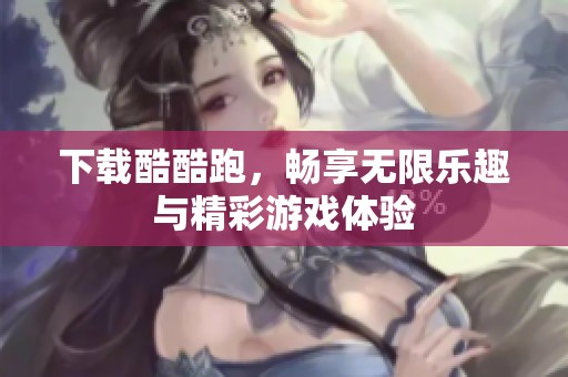 下载酷酷跑，畅享无限乐趣与精彩游戏体验