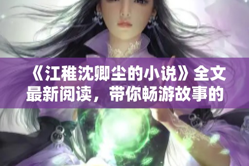 《江稚沈卿尘的小说》全文最新阅读，带你畅游故事的精彩世界