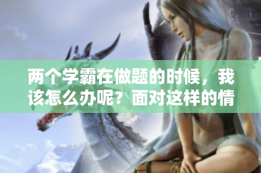 两个学霸在做题的时候，我该怎么办呢？面对这样的情境，我该如何应对呢？