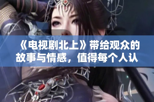 《电视剧北上》带给观众的故事与情感，值得每个人认真品味与思考