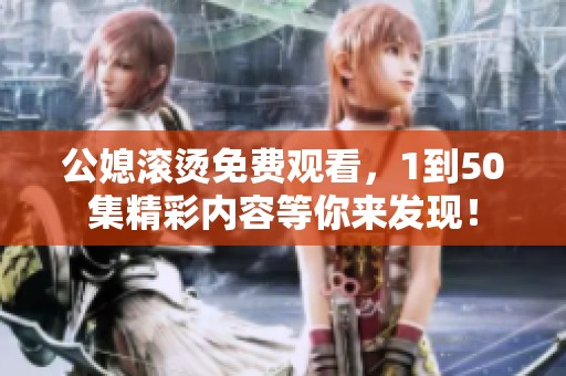 公媳滚烫免费观看，1到50集精彩内容等你来发现！