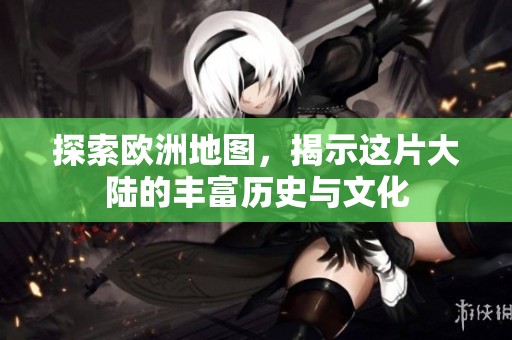 探索欧洲地图，揭示这片大陆的丰富历史与文化