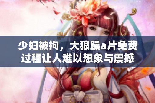 少妇被拘，大狼躁**免费过程让人难以想象与震撼