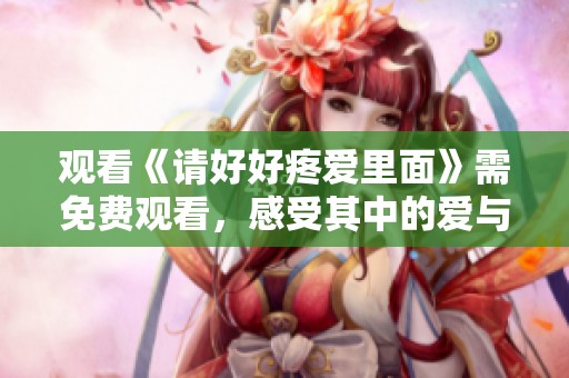 观看《请好好疼爱里面》需免费观看，感受其中的爱与温暖