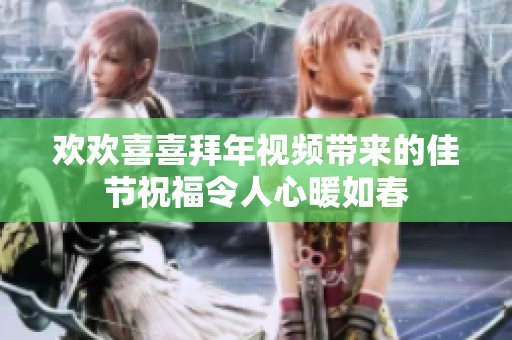 欢欢喜喜拜年视频带来的佳节祝福令人心暖如春