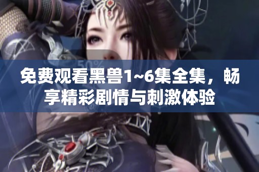 免费观看黑兽1~6集全集，畅享精彩剧情与刺激体验