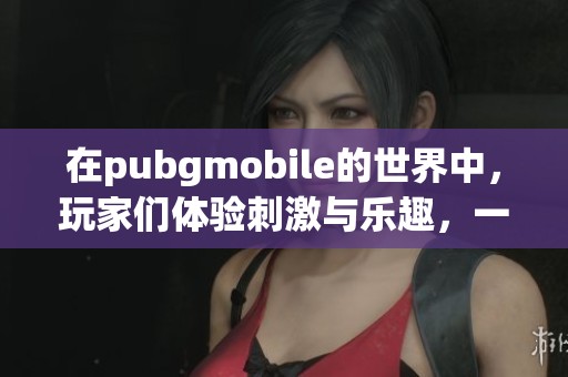 在pubgmobile的世界中，玩家们体验刺激与乐趣，一起畅享战斗时刻吧