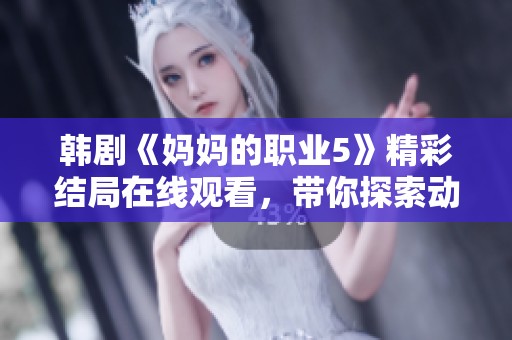 韩剧《妈妈的职业5》精彩结局在线观看，带你探索动人故事与感人瞬间