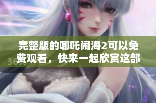 完整版的哪吒闹海2可以免费观看，快来一起欣赏这部精彩动画电影吧！