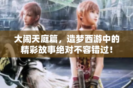 大闹天庭篇，造梦西游中的精彩故事绝对不容错过！