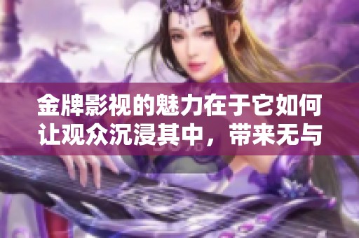 金牌影视的魅力在于它如何让观众沉浸其中，带来无与伦比的观影体验