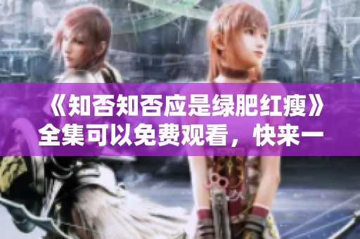 《知否知否应是绿肥红瘦》全集可以免费观看，快来一起欣赏精彩剧情吧