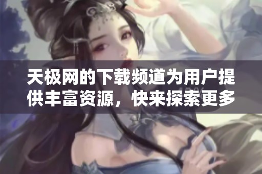 天极网的下载频道为用户提供丰富资源，快来探索更多精彩内容吧！