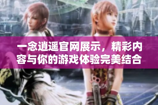 一念逍遥官网展示，精彩内容与你的游戏体验完美结合！