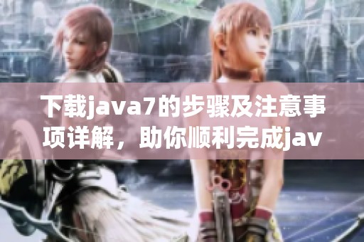 下载j**a7的步骤及注意事项详解，助你顺利完成j**a7下载任务