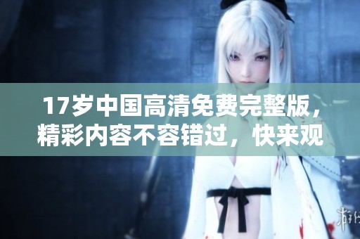 17岁中国高清免费完整版，精彩内容不容错过，快来观看吧！