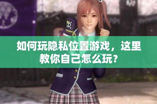 如何玩隐私位置游戏，这里教你自己怎么玩？