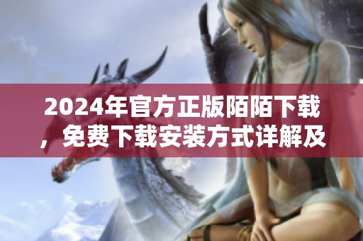 2024年官方正版陌陌下载，免费下载安装方式详解及注意事项