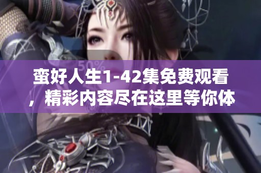 蛮好人生1-42集免费观看，精彩内容尽在这里等你体验