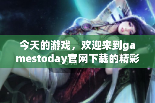 今天的游戏，欢迎来到gamestoday官网下载的精彩世界