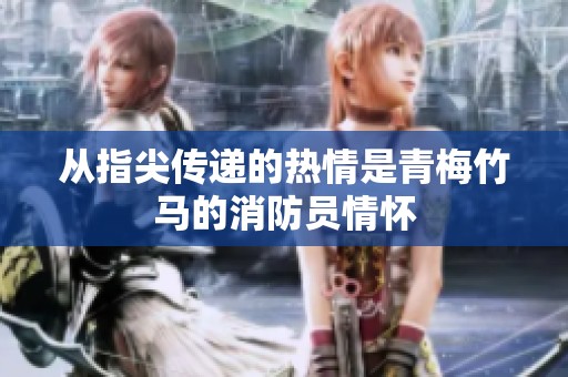 从指尖传递的热情是青梅竹马的消防员情怀