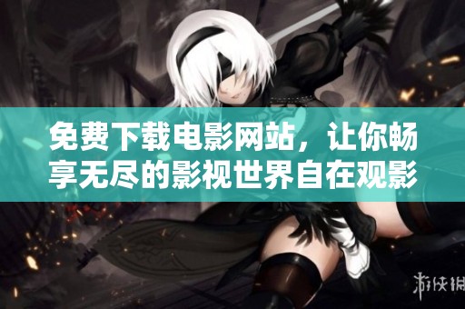 免费下载电影网站，让你畅享无尽的影视世界自在观影体验！