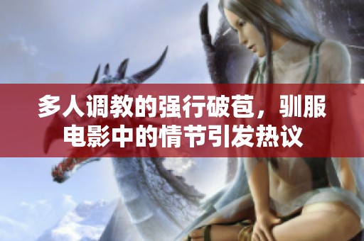 多人调教的强行破苞，驯服电影中的情节引发热议