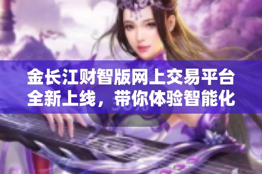 金长江财智版网上交易平台全新上线，带你体验智能化交易新模式