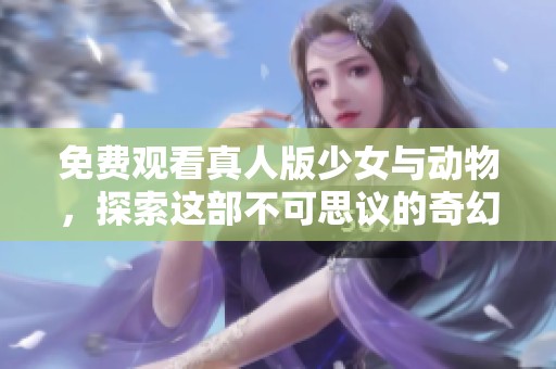 免费观看真人版少女与动物，探索这部不可思议的奇幻故事