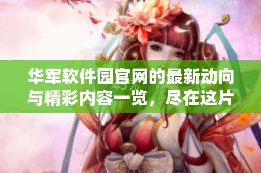 华军软件园官网的最新动向与精彩内容一览，尽在这片资讯天地中