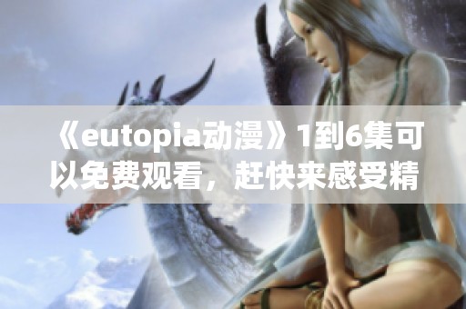 《eutopia动漫》1到6集可以免费观看，赶快来感受精彩的世界吧！