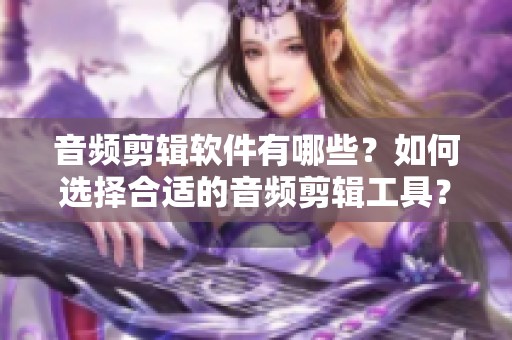 音频剪辑软件有哪些？如何选择合适的音频剪辑工具？