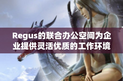 Regus的联合办公空间为企业提供灵活优质的工作环境，让团队协作更加高效