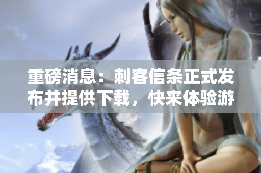 重磅消息：刺客信条正式发布并提供下载，快来体验游戏的魅力吧！