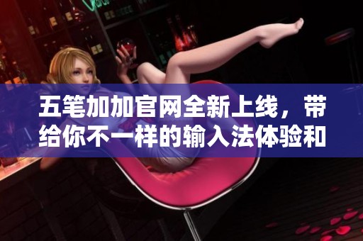 五笔加加官网全新上线，带给你不一样的输入法体验和便利