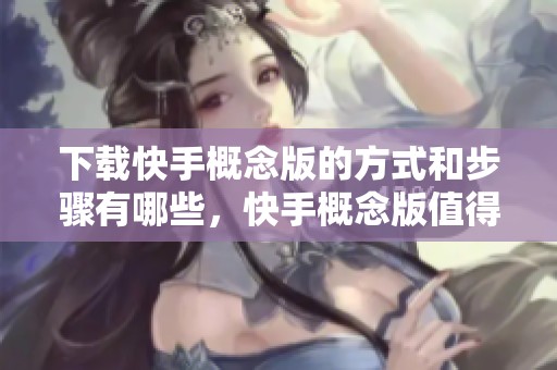 下载快手概念版的方式和步骤有哪些，快手概念版值得尝试吗