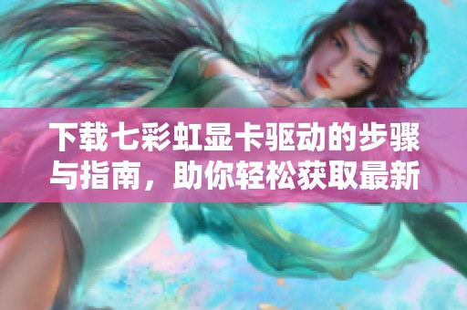 下载七彩虹显卡驱动的步骤与指南，助你轻松获取最新版本驱动