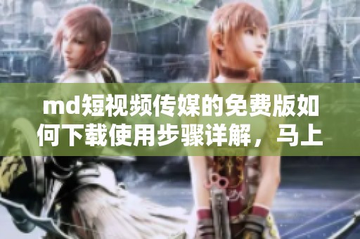 md短视频传媒的免费版如何下载使用步骤详解，马上体验快捷下载教程！