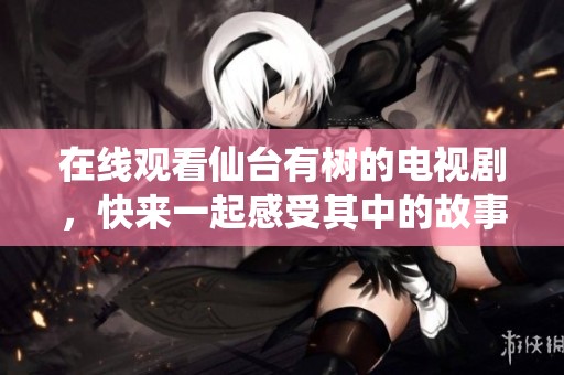 在线观看仙台有树的电视剧，快来一起感受其中的故事与情感吧！