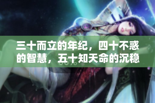 三十而立的年纪，四十不惑的智慧，五十知天命的沉稳与六十的心得体验