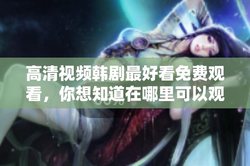 高清视频韩剧最好看免费观看，你想知道在哪里可以观看吗